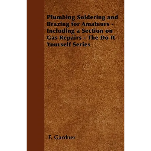 Plumbing Soldering and Brazing for Amateurs - Including a Section on Gas Repairs - The Do It Yourself Series