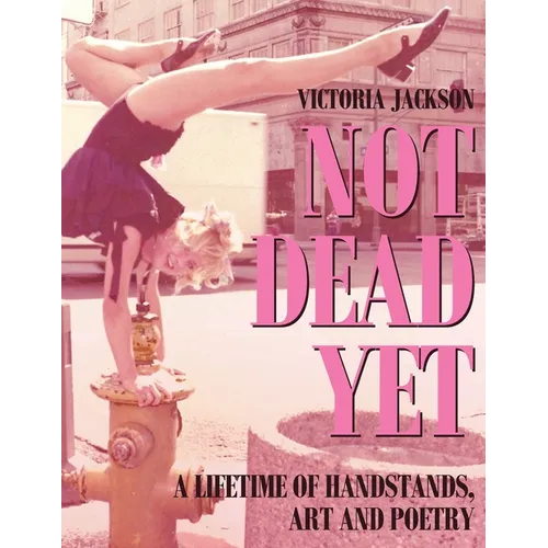 Not Dead Yet: A Lifetime of Handstands, Art & Poetry