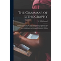 The Grammar of Lithography: a Practical Guide for the Artist and Printer in Commercial and Artistic Lithography, and Chromolithography, Zincograph