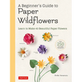 A Beginner's Guide to Paper Wildflowers: Learn to Make 43 Beautiful Paper Flowers (Over 250 Full-Size Templates)