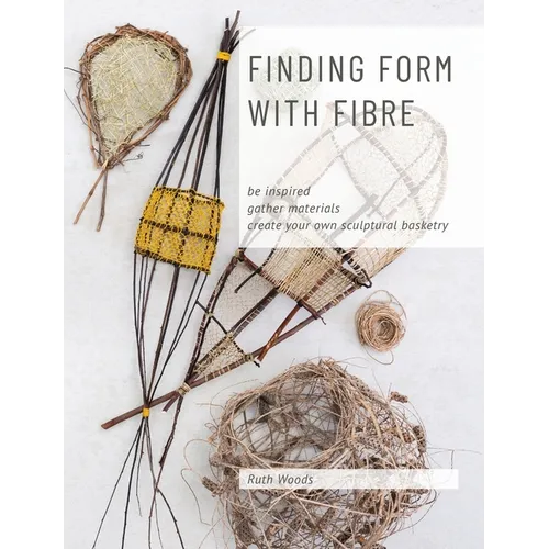 Finding Form with Fibre: be inspired, gather materials, and create your own sculptural basketry