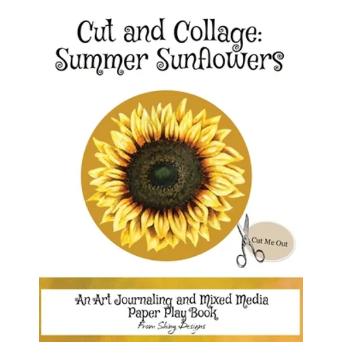 Cut and Collage Summer Sunflowers: An Art Journaling and Mixed Media Paper Play Book