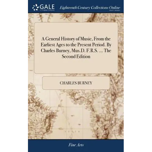 A General History of Music, From the Earliest Ages to the Present Period. By Charles Burney, Mus.D. F.R.S. ... The Second Edition