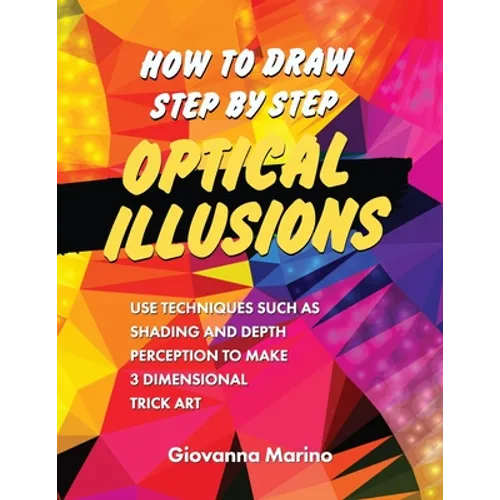 How to Draw Step by Step Optical Illusions: Use Techniques Such As Shading And Depth Perception To Make 3 Dimensional Trick Art