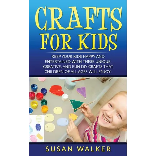 Crafts for Kids: Keep Your Kids Happy and Entertained with These Unique, Creative, and Fun DIY Crafts That Children of All Ages Will Enjoy!