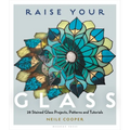 Raise Your Glass: 28 Stained Glass Projects, Patterns and Tutorials