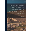 The Description of Greece, by Pausanias, Tr. With Notes [By T. Taylor]
