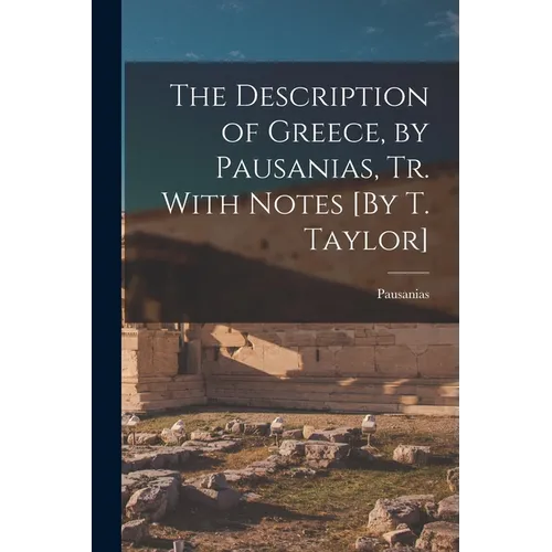 The Description of Greece, by Pausanias, Tr. With Notes [By T. Taylor]
