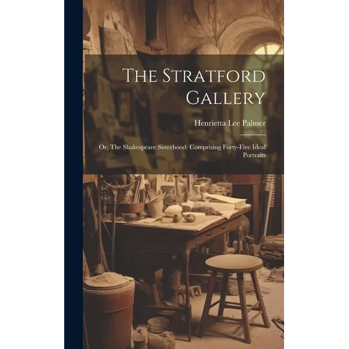 The Stratford Gallery: Or, The Shakespeare Sisterhood: Comprising Forty-five Ideal Portraits