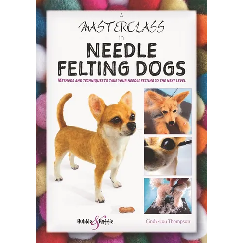 A Masterclass in Needle Felting Dogs: Methods and Techniques to Take Your Needle Felting to the Next Level