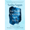 For Small Creatures Such as We: Rituals for Finding Meaning in Our Unlikely World