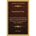 Functional Color: A Book Of Facts And Research Meant To Inspire More Rational Methods In The Solution Of Color Problems