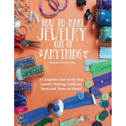 How to Make Jewelry Out of Anything: A Complete Out-of-the-Box Jewelry Making Guide for Teens and Teens-at-Heart!