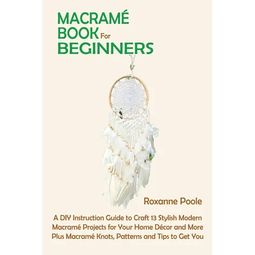 Macramé Book for Beginners: A DIY Instruction Guide to Craft 13 Stylish Modern Macramé Projects for Your Home Décor and More Plus Macramé Knots, Patte
