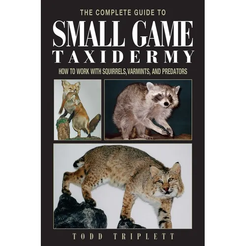 The Complete Guide to Small Game Taxidermy: How to Work with Squirrels, Varmints, and Predators