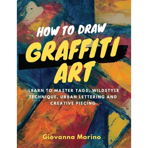 How to Draw Graffiti Art: Learn to Master Tags, Wildstyle Technique, Urban Lettering and Creative Piecing