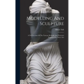 Modelling And Sculpture: A Full Account Of The Various Methods And Processes Employed In These Arts