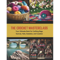 The Crochet Masterclass: Your Ultimate Book for Crafting Bags, Scarves, Hats, Sweaters, and Coasters