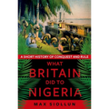 What Britain Did to Nigeria: A Short History of Conquest and Rule