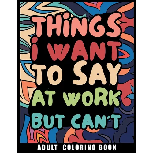Things I Want to Say at Work But Can't Adult Coloring Book: Humorous Swear word Coloring Book for coworkers. A Funny Stress relief office Gift