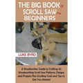 The Big Book of Scroll Saw for Beginners: A Woodworker Guide to Crafting 20 Woodworking Scroll Saw Patterns, Designs and Projects Plus Scrolling Tools