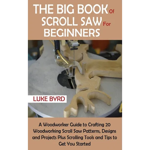 The Big Book of Scroll Saw for Beginners: A Woodworker Guide to Crafting 20 Woodworking Scroll Saw Patterns, Designs and Projects Plus Scrolling Tools