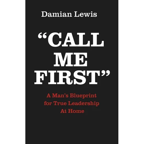 Call Me First: A Man's Blueprint for True Leadership At Home