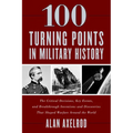 100 Turning Points in Military History: The Critical Decisions, Key Events, and Breakthrough Inventions and Discoveries That Shaped Warfare Around the
