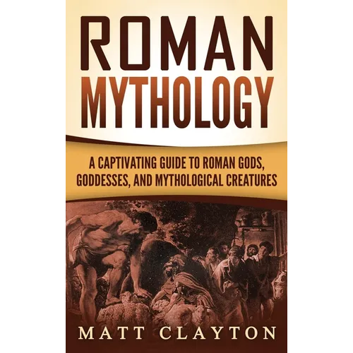 Roman Mythology: A Captivating Guide to Roman Gods, Goddesses, and Mythological Creatures