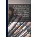 The Sequence of English Medieval Art, Illustrated Chiefly From Illuminated Mss., 650-1450
