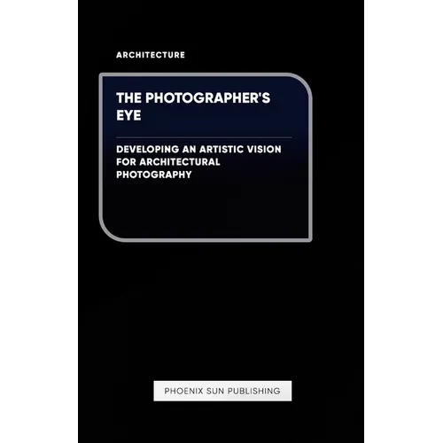The Photographer's Eye - Developing an Artistic Vision for Architectural Photography