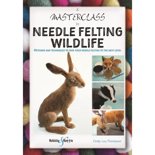 A Masterclass in Needle Felting Wildlife: Methods and Techniques to Take Your Needle Felting to the Next Level