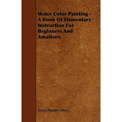 Water Color Painting - A Book of Elementary Instruction for Beginners and Amateurs
