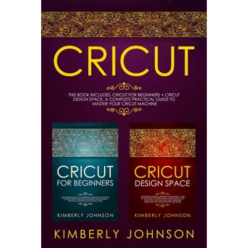 Cricut: 2 BOOKS IN 1. Cricut for Beginners + Cricut Design Space. A Complete Practical Guide to Master your Cricut Machine