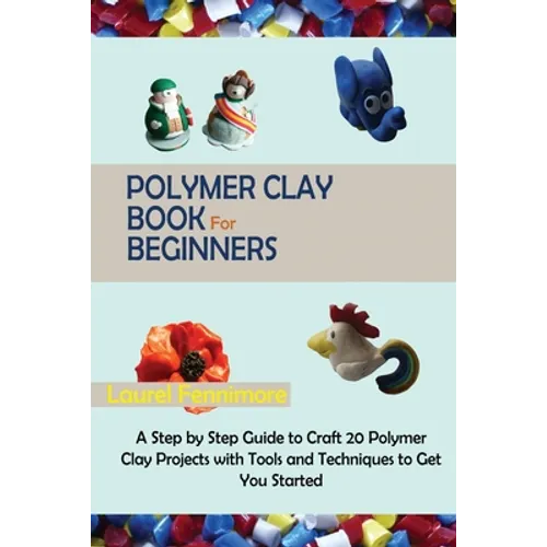 Polymer Clay Book for Beginners: A Step by Step Guide to Craft 20 Polymer Clay Projects with Tools and Techniques to Get You Started