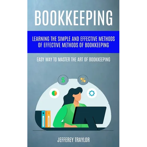 Bookkeeping: Learning The Simple And Effective Methods of Effective Methods Of Bookkeeping (Easy Way To Master The Art Of Bookkeeping)
