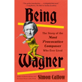 Being Wagner: The Story of the Most Provocative Composer Who Ever Lived