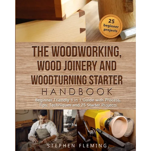 The Woodworking, Wood Joinery and Woodturning Starter Handbook: Beginner Friendly 3 in 1 Guide with Process, Tips Techniques and Starter Projects