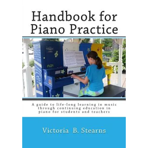 Handbook for Piano Practice: A Guide to Life-Long Learning in Music Through Continuing Education in Piano for Students and Teachers