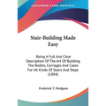 Stair-Building Made Easy: Being A Full And Clear Description Of The Art Of Building The Bodies, Carriages And Cases For All Kinds Of Stairs And Steps