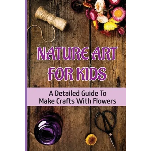 Nature Art For Kids: A Detailed Guide To Make Crafts With Flowers