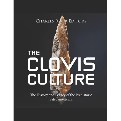 The Clovis Culture: The History and Legacy of the Prehistoric Paleoamericans