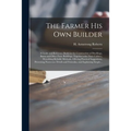 The Farmer His Own Builder: a Guide and Reference Book for the Construction of Dwellings, Barns and Other Farm Buildings, Together With Their Util