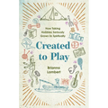 Created to Play: How Taking Hobbies Seriously Grows Us Spiritually