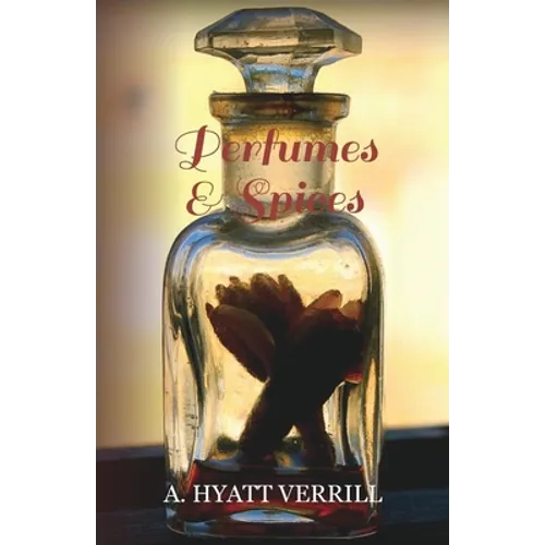 Perfumes and Spices - Including an Account of Soaps and Cosmetics - The Story of the History, Source, Preparation, and Use of the Spices, Perfumes, So