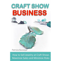 Craft Show Business: How to Sell Jewelry at Craft Shows, Maximize Sales and Minimize Risks