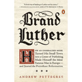 Brand Luther: How an Unheralded Monk Turned His Small Town into a Center of Publishing, Made Himself the Most Famous Man in Europe--and Started the Pr