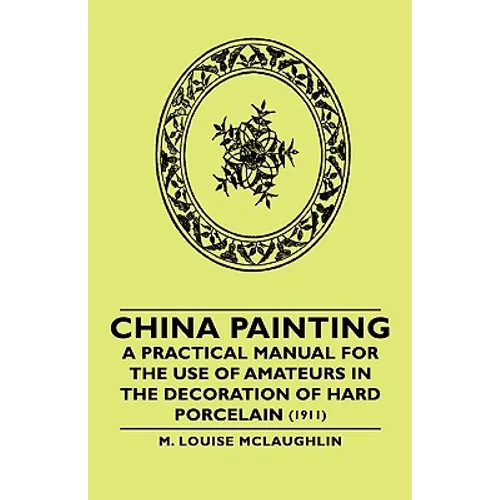 China Painting - A Practical Manual for the Use of Amateurs in the Decoration of Hard Porcelain (1911)