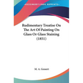 Rudimentary Treatise On The Art Of Painting On Glass Or Glass Staining (1851)