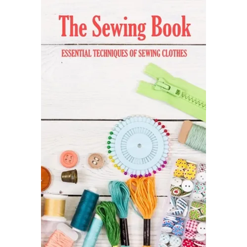 The Sewing Book: Essential Techniques of Sewing Clothes: Sewing for Beginners